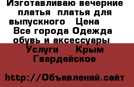 Изготавливаю вечерние платья, платья для выпускного › Цена ­ 1 - Все города Одежда, обувь и аксессуары » Услуги   . Крым,Гвардейское